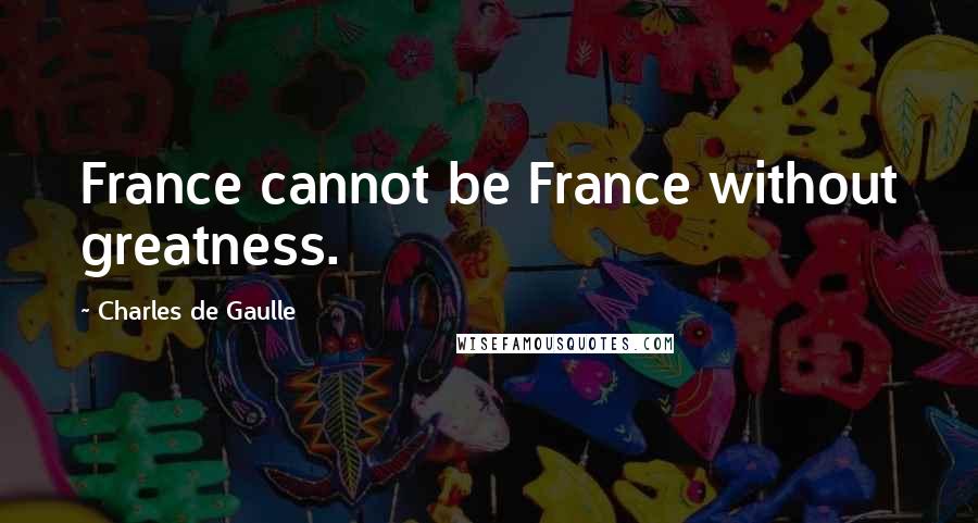 Charles De Gaulle Quotes: France cannot be France without greatness.