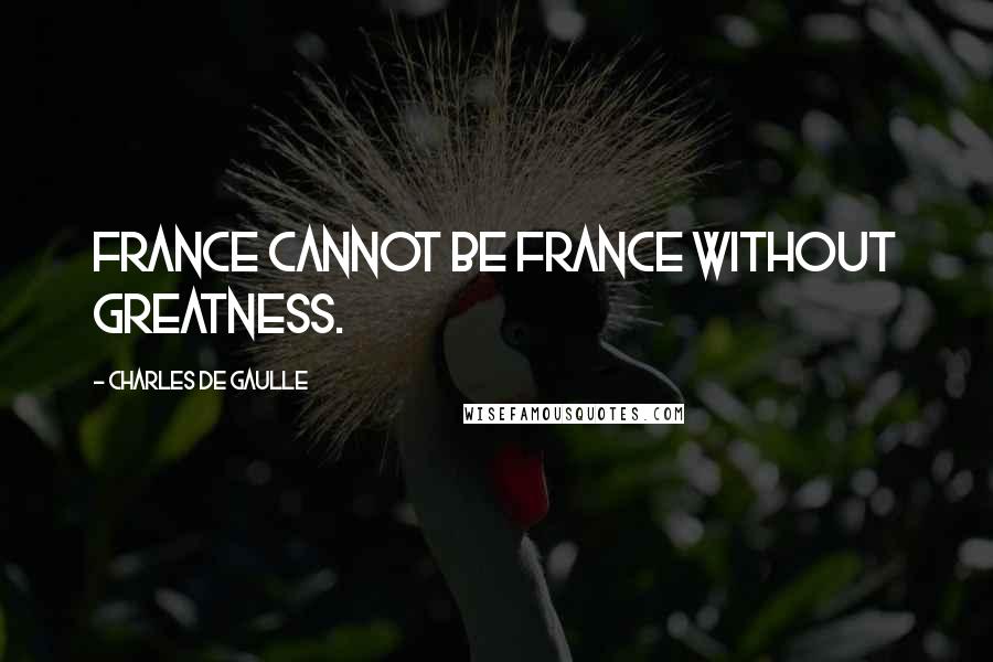 Charles De Gaulle Quotes: France cannot be France without greatness.