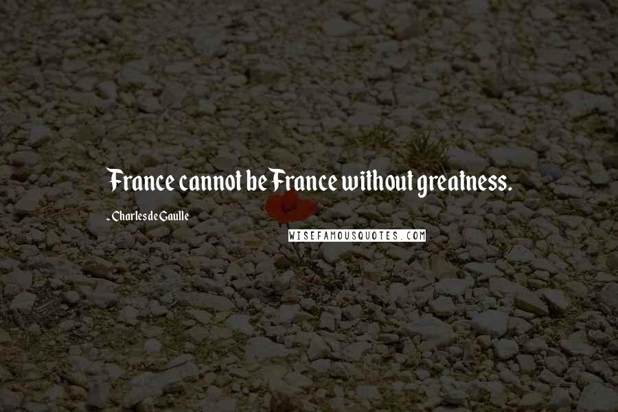 Charles De Gaulle Quotes: France cannot be France without greatness.