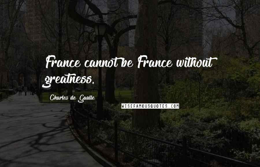 Charles De Gaulle Quotes: France cannot be France without greatness.