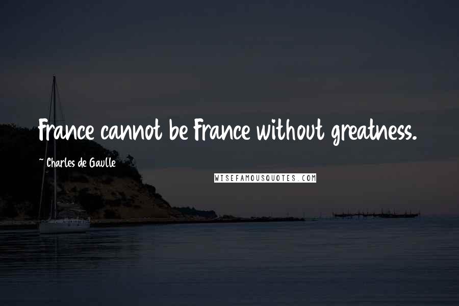 Charles De Gaulle Quotes: France cannot be France without greatness.