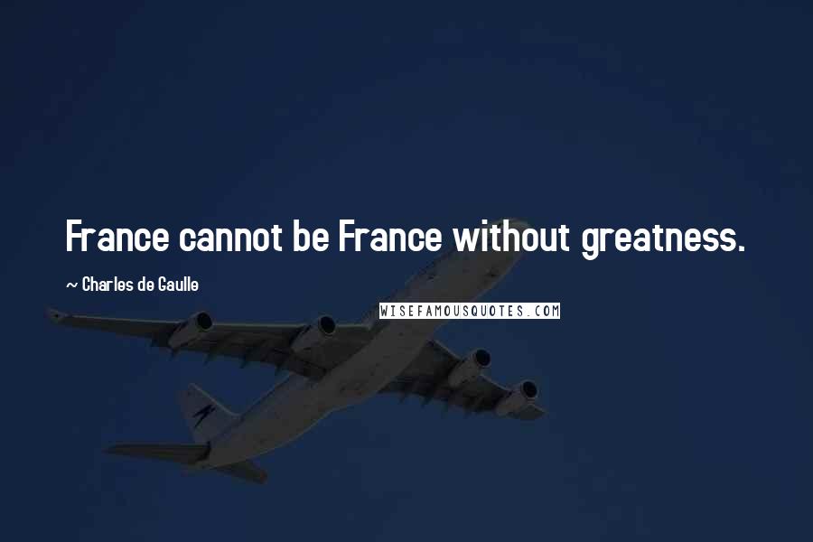 Charles De Gaulle Quotes: France cannot be France without greatness.