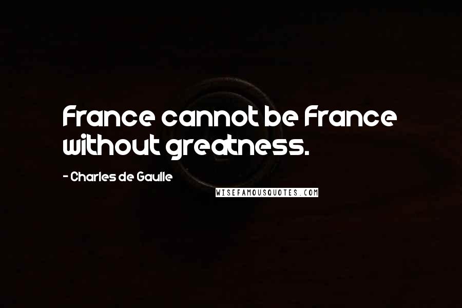 Charles De Gaulle Quotes: France cannot be France without greatness.