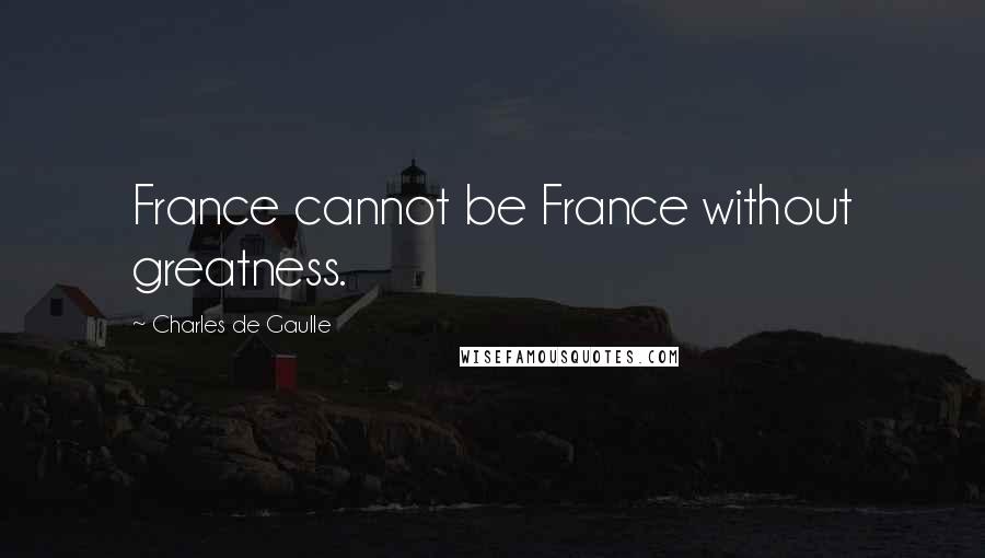 Charles De Gaulle Quotes: France cannot be France without greatness.