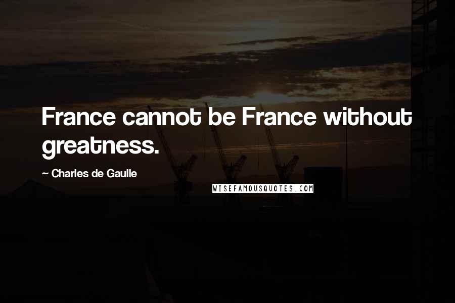 Charles De Gaulle Quotes: France cannot be France without greatness.