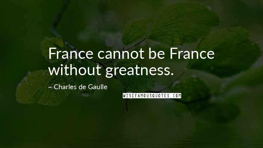 Charles De Gaulle Quotes: France cannot be France without greatness.