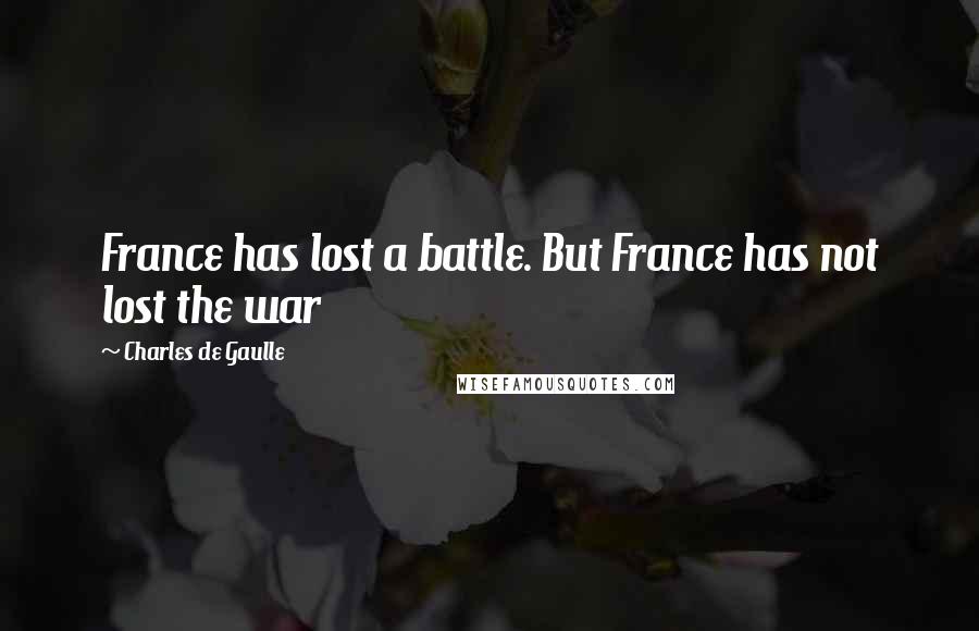 Charles De Gaulle Quotes: France has lost a battle. But France has not lost the war