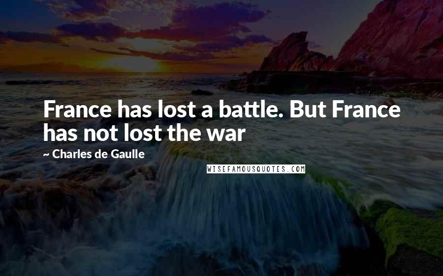 Charles De Gaulle Quotes: France has lost a battle. But France has not lost the war