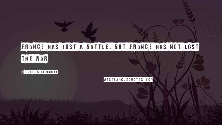 Charles De Gaulle Quotes: France has lost a battle. But France has not lost the war