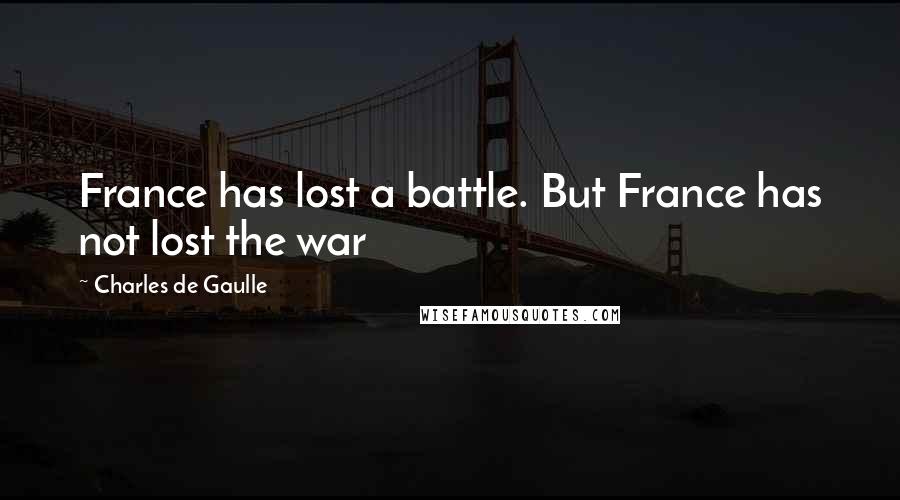 Charles De Gaulle Quotes: France has lost a battle. But France has not lost the war