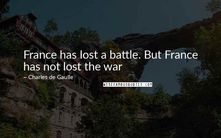 Charles De Gaulle Quotes: France has lost a battle. But France has not lost the war
