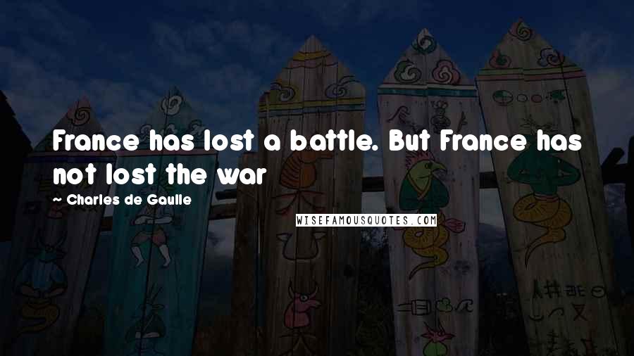 Charles De Gaulle Quotes: France has lost a battle. But France has not lost the war