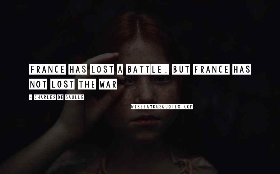 Charles De Gaulle Quotes: France has lost a battle. But France has not lost the war