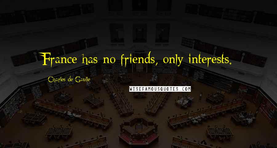 Charles De Gaulle Quotes: France has no friends, only interests.