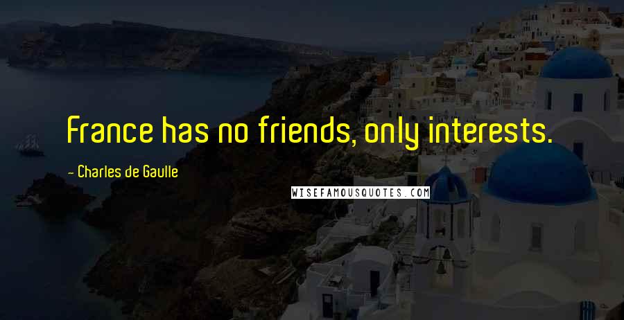 Charles De Gaulle Quotes: France has no friends, only interests.