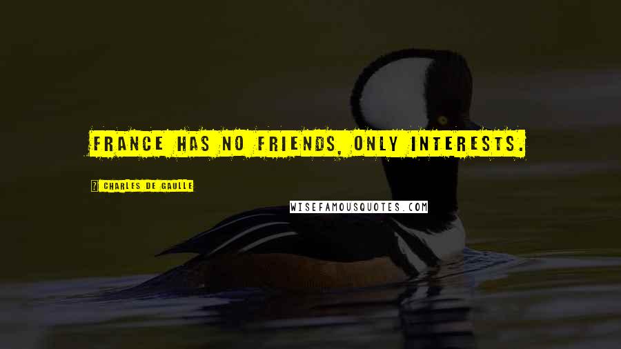 Charles De Gaulle Quotes: France has no friends, only interests.