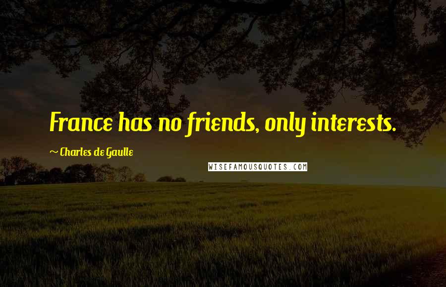 Charles De Gaulle Quotes: France has no friends, only interests.