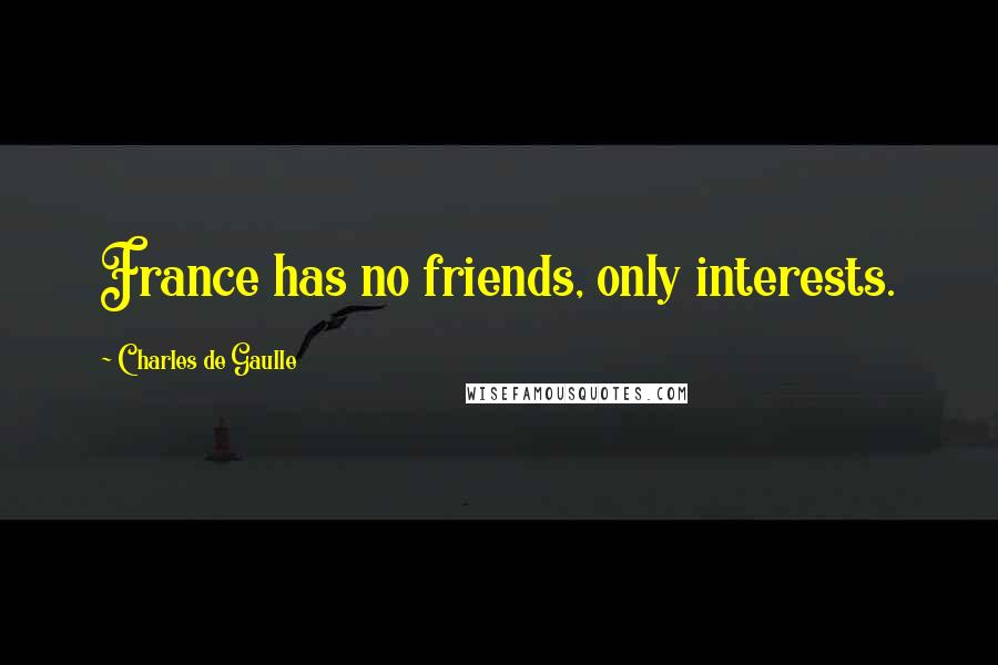 Charles De Gaulle Quotes: France has no friends, only interests.