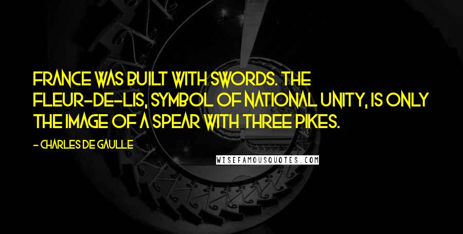 Charles De Gaulle Quotes: France was built with swords. The fleur-de-lis, symbol of national unity, is only the image of a spear with three pikes.