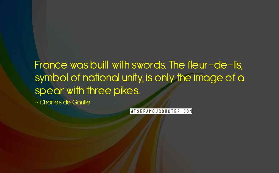 Charles De Gaulle Quotes: France was built with swords. The fleur-de-lis, symbol of national unity, is only the image of a spear with three pikes.