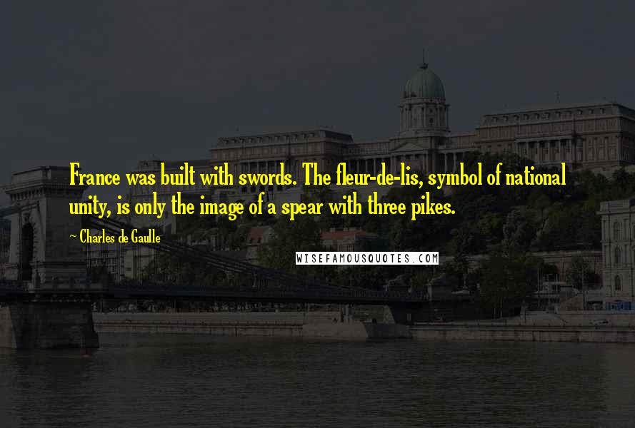 Charles De Gaulle Quotes: France was built with swords. The fleur-de-lis, symbol of national unity, is only the image of a spear with three pikes.