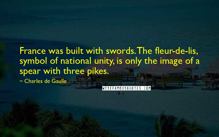 Charles De Gaulle Quotes: France was built with swords. The fleur-de-lis, symbol of national unity, is only the image of a spear with three pikes.