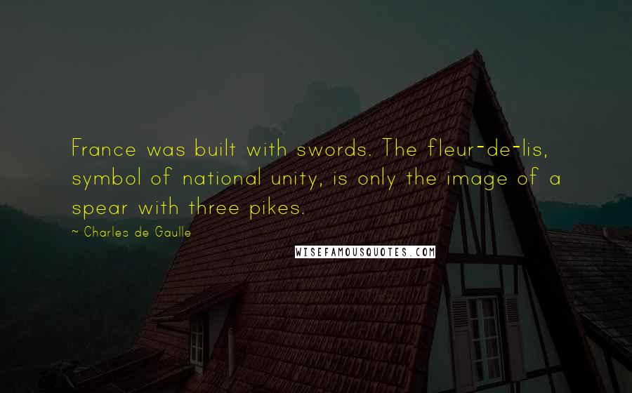 Charles De Gaulle Quotes: France was built with swords. The fleur-de-lis, symbol of national unity, is only the image of a spear with three pikes.