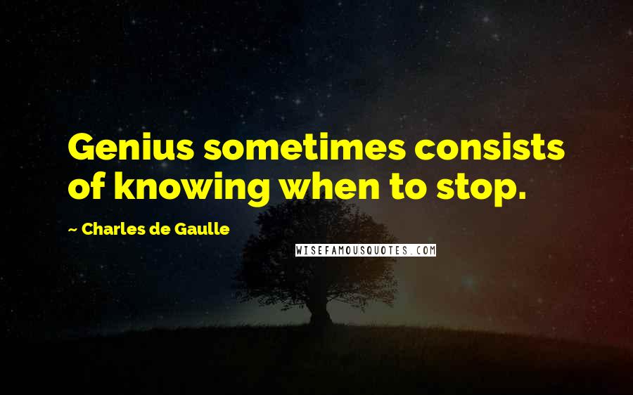 Charles De Gaulle Quotes: Genius sometimes consists of knowing when to stop.