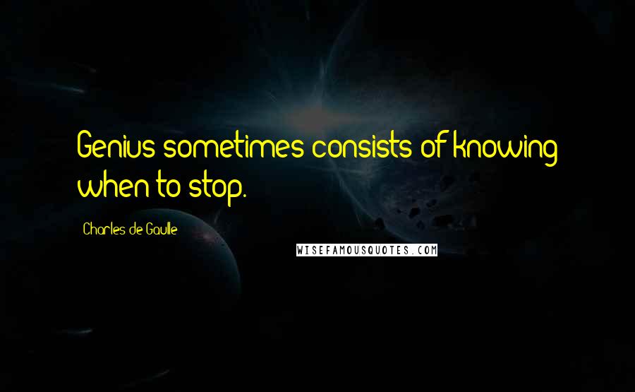 Charles De Gaulle Quotes: Genius sometimes consists of knowing when to stop.