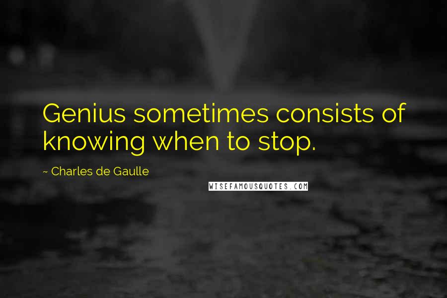 Charles De Gaulle Quotes: Genius sometimes consists of knowing when to stop.