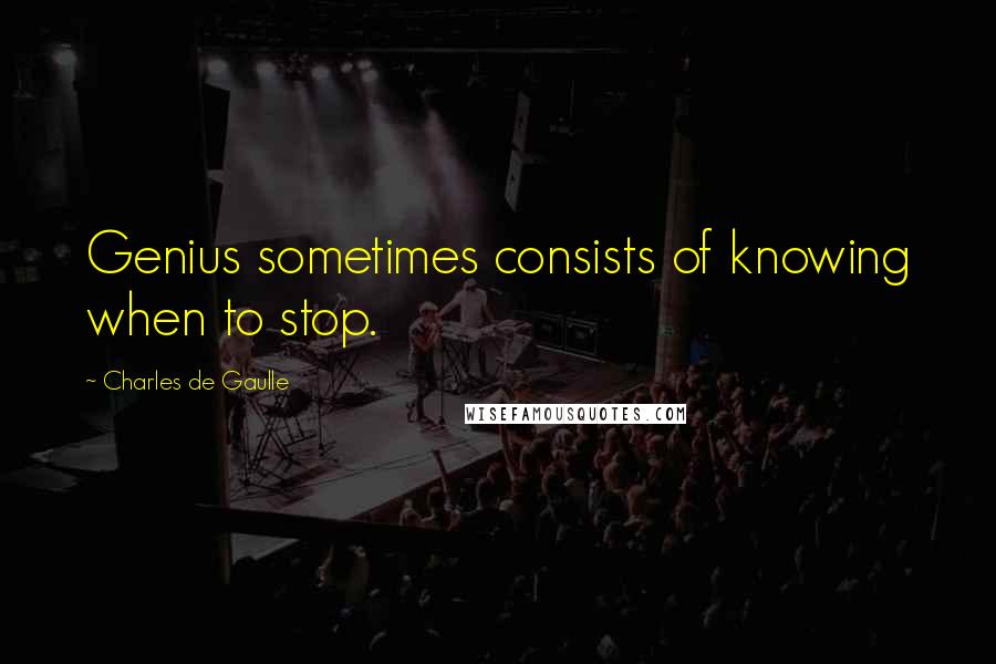 Charles De Gaulle Quotes: Genius sometimes consists of knowing when to stop.