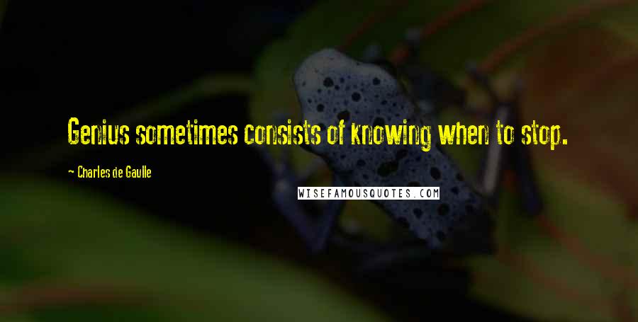 Charles De Gaulle Quotes: Genius sometimes consists of knowing when to stop.