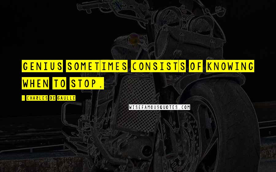 Charles De Gaulle Quotes: Genius sometimes consists of knowing when to stop.