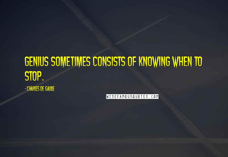 Charles De Gaulle Quotes: Genius sometimes consists of knowing when to stop.