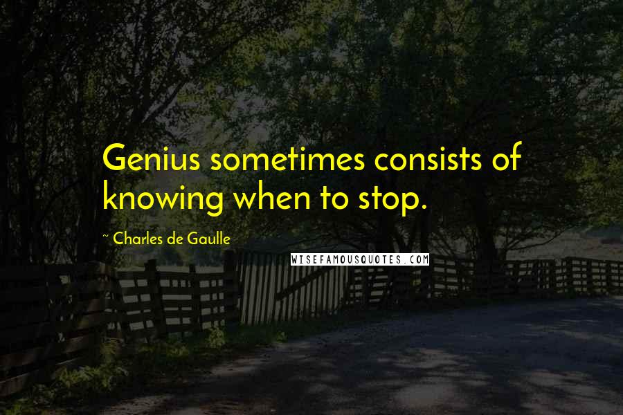 Charles De Gaulle Quotes: Genius sometimes consists of knowing when to stop.