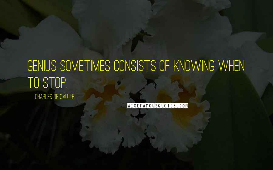 Charles De Gaulle Quotes: Genius sometimes consists of knowing when to stop.