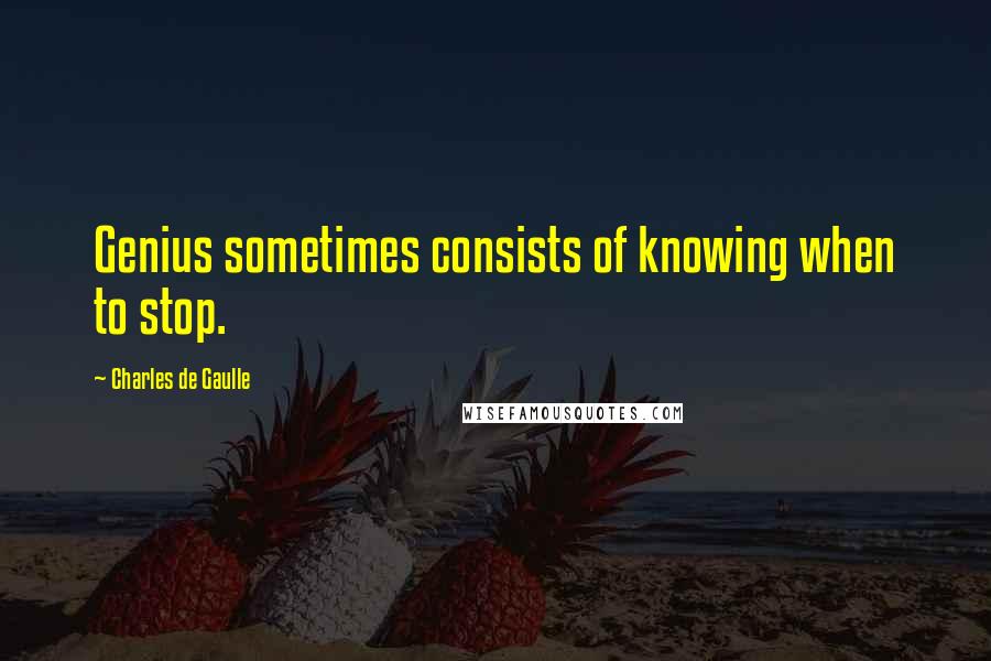 Charles De Gaulle Quotes: Genius sometimes consists of knowing when to stop.