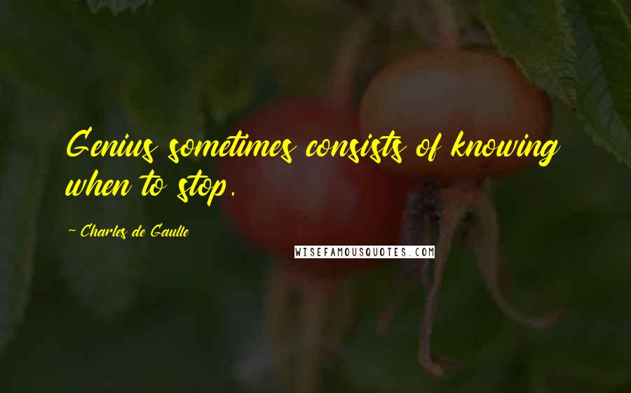 Charles De Gaulle Quotes: Genius sometimes consists of knowing when to stop.