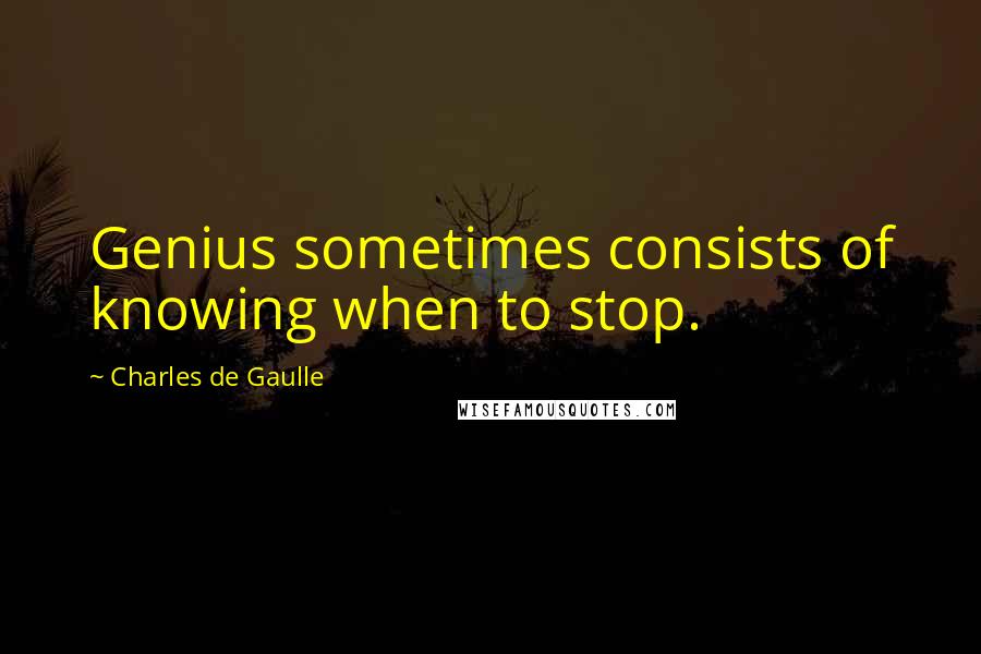 Charles De Gaulle Quotes: Genius sometimes consists of knowing when to stop.