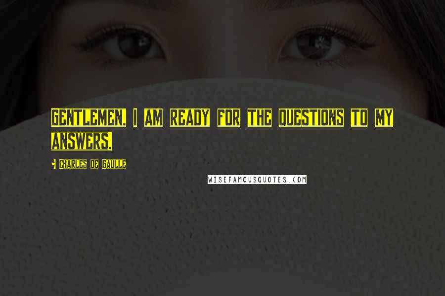 Charles De Gaulle Quotes: Gentlemen, I am ready for the questions to my answers.