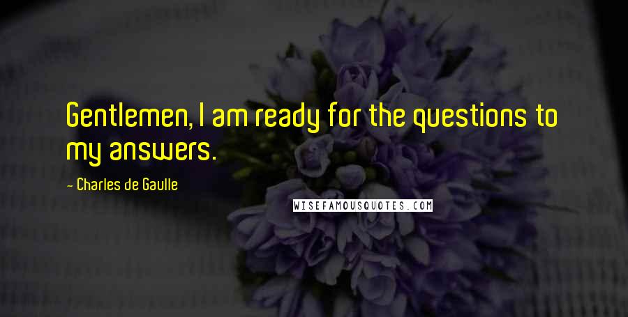 Charles De Gaulle Quotes: Gentlemen, I am ready for the questions to my answers.