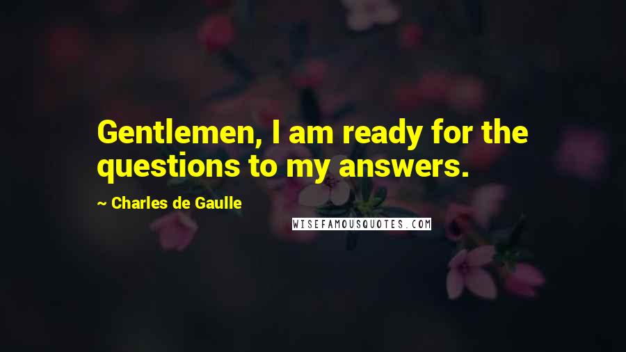 Charles De Gaulle Quotes: Gentlemen, I am ready for the questions to my answers.