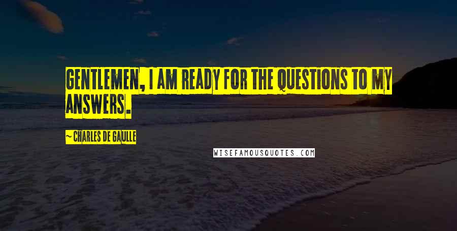 Charles De Gaulle Quotes: Gentlemen, I am ready for the questions to my answers.