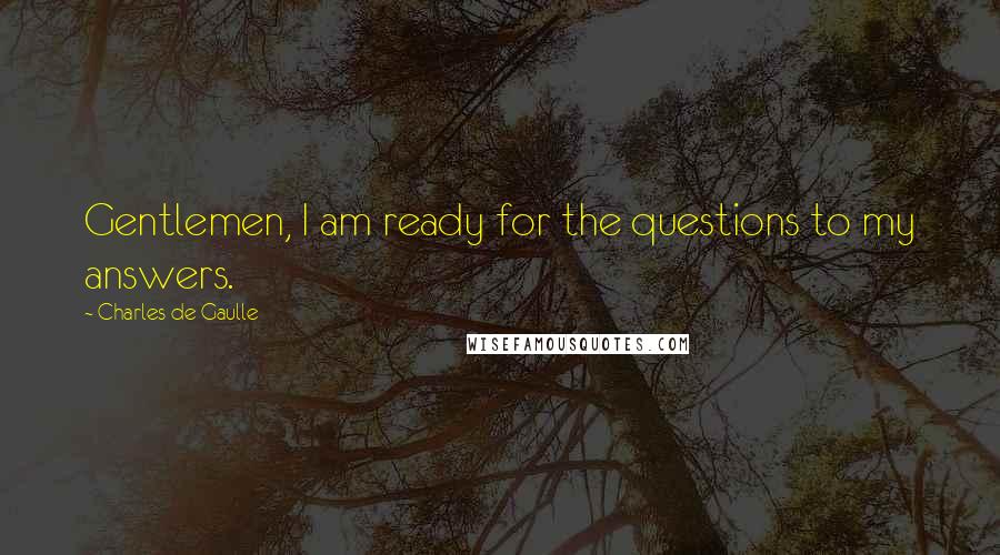 Charles De Gaulle Quotes: Gentlemen, I am ready for the questions to my answers.