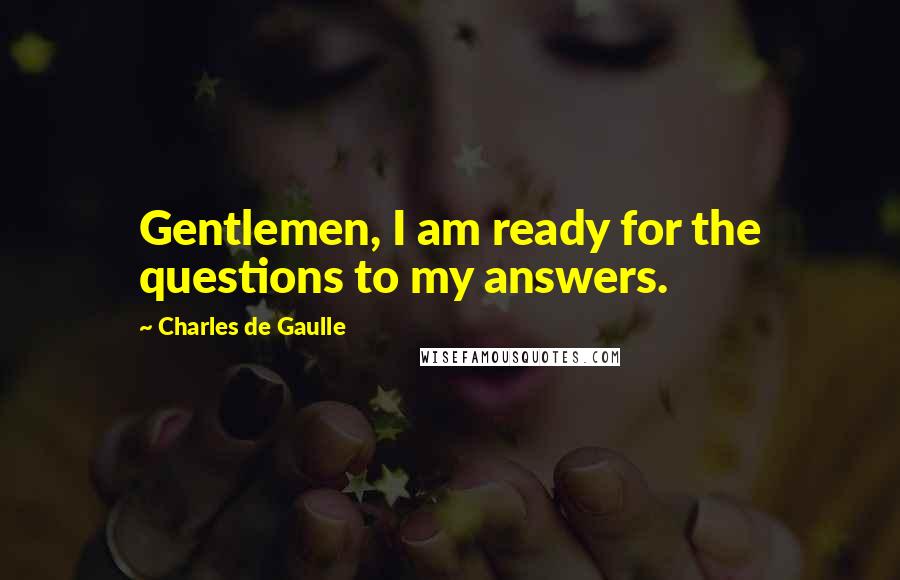 Charles De Gaulle Quotes: Gentlemen, I am ready for the questions to my answers.