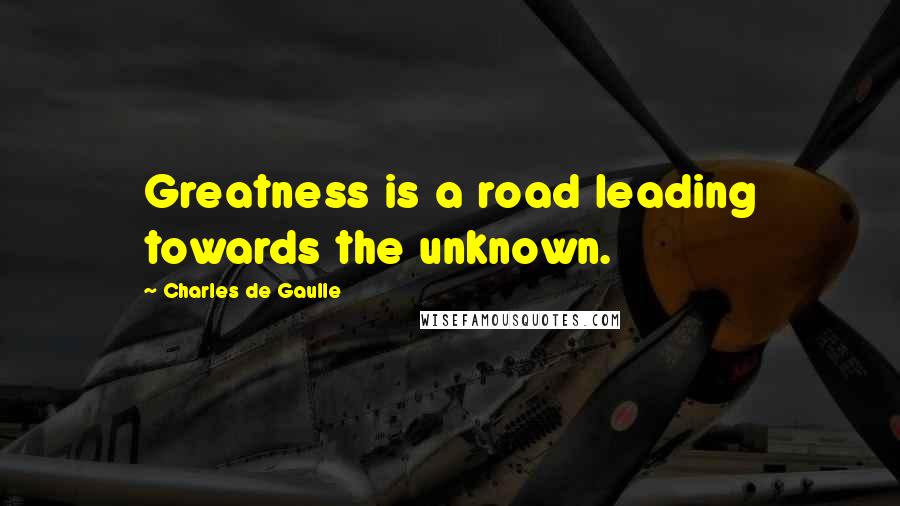 Charles De Gaulle Quotes: Greatness is a road leading towards the unknown.