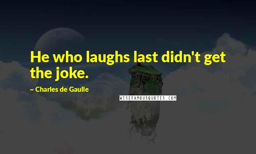 Charles De Gaulle Quotes: He who laughs last didn't get the joke.