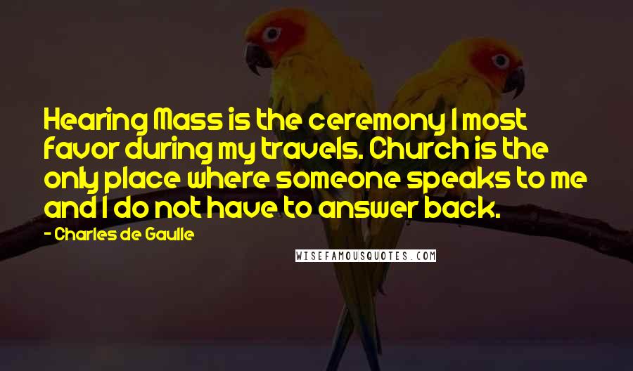 Charles De Gaulle Quotes: Hearing Mass is the ceremony I most favor during my travels. Church is the only place where someone speaks to me and I do not have to answer back.