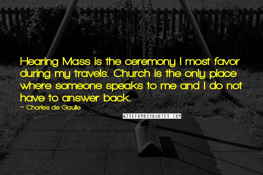 Charles De Gaulle Quotes: Hearing Mass is the ceremony I most favor during my travels. Church is the only place where someone speaks to me and I do not have to answer back.