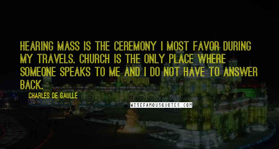 Charles De Gaulle Quotes: Hearing Mass is the ceremony I most favor during my travels. Church is the only place where someone speaks to me and I do not have to answer back.